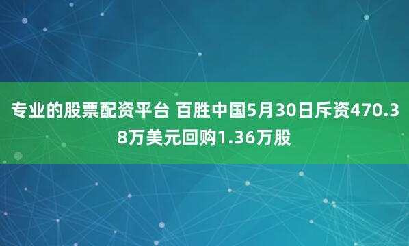 专业的股票配资平台 百胜中国5月30日斥资470.38万美元回购1.36万股