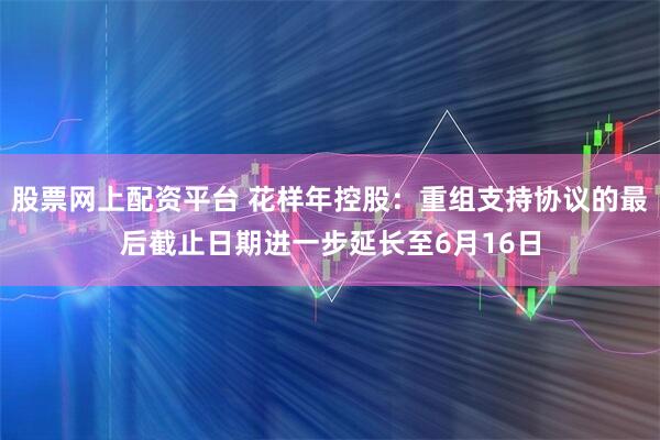 股票网上配资平台 花样年控股：重组支持协议的最后截止日期进一步延长至6月16日