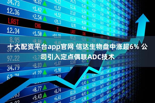 十大配资平台app官网 信达生物盘中涨超6% 公司引入定点偶联ADC技术