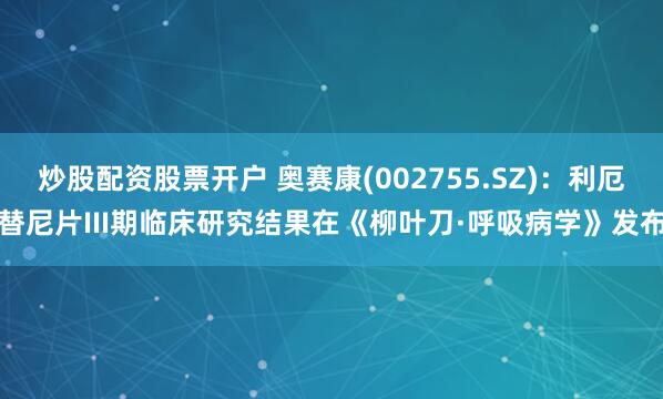 炒股配资股票开户 奥赛康(002755.SZ)：利厄替尼片III期临床研究结果在《柳叶刀·呼吸病学》发布