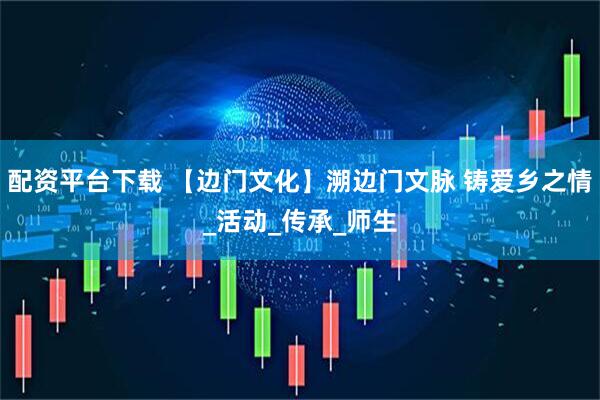 配资平台下载 【边门文化】溯边门文脉 铸爱乡之情_活动_传承_师生