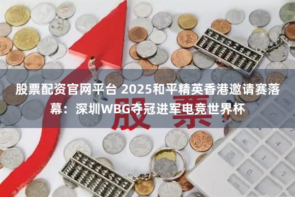 股票配资官网平台 2025和平精英香港邀请赛落幕：深圳WBG夺冠进军电竞世界杯
