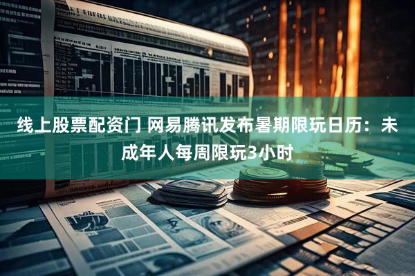 线上股票配资门 网易腾讯发布暑期限玩日历：未成年人每周限玩3小时