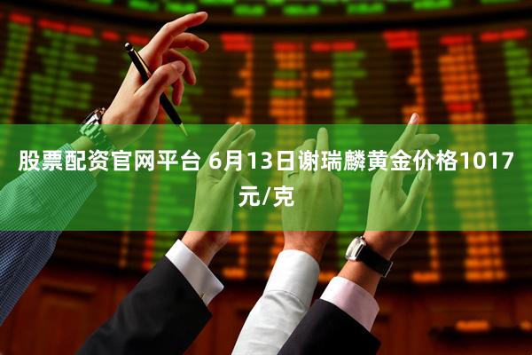 股票配资官网平台 6月13日谢瑞麟黄金价格1017元/克