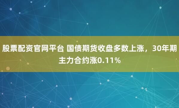 股票配资官网平台 国债期货收盘多数上涨，30年期主力合约涨0.11%