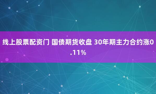 线上股票配资门 国债期货收盘 30年期主力合约涨0.11%