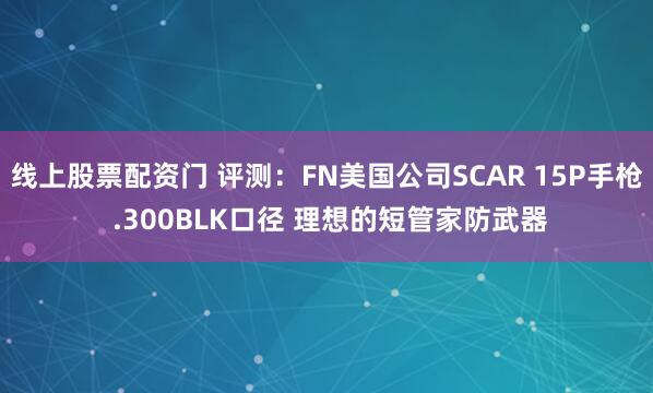 线上股票配资门 评测：FN美国公司SCAR 15P手枪 .300BLK口径 理想的短管家防武器