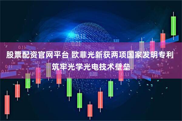 股票配资官网平台 欧菲光新获两项国家发明专利 筑牢光学光电技术壁垒