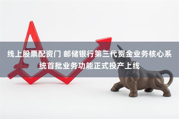 线上股票配资门 邮储银行第三代资金业务核心系统首批业务功能正式投产上线