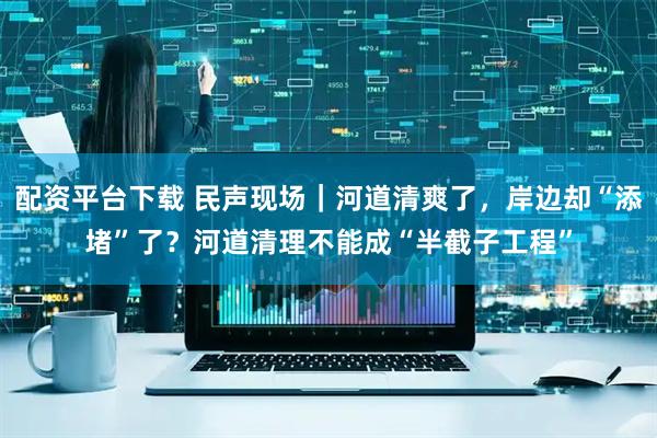 配资平台下载 民声现场｜河道清爽了，岸边却“添堵”了？河道清理不能成“半截子工程”