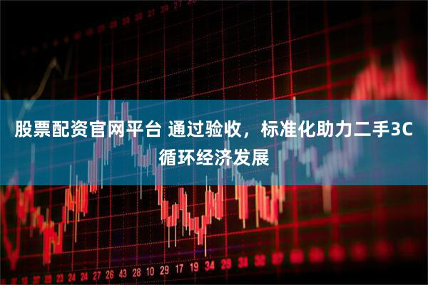 股票配资官网平台 通过验收，标准化助力二手3C循环经济发展