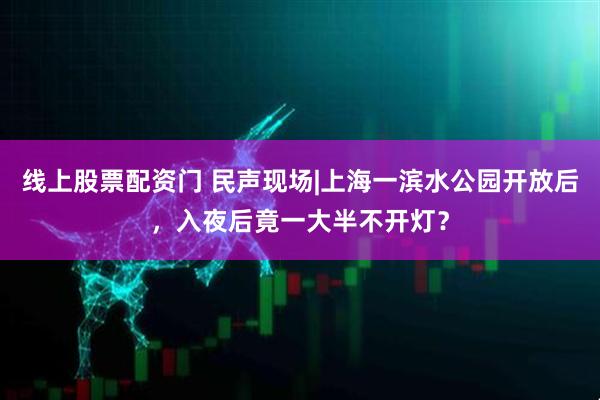 线上股票配资门 民声现场|上海一滨水公园开放后，入夜后竟一大半不开灯？