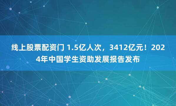 线上股票配资门 1.5亿人次，3412亿元！2024年中国学生资助发展报告发布