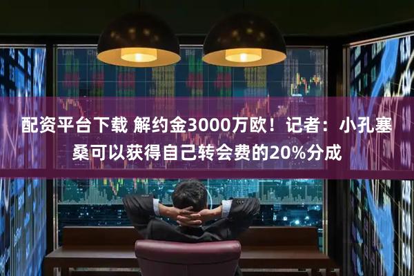 配资平台下载 解约金3000万欧！记者：小孔塞桑可以获得自己转会费的20%分成