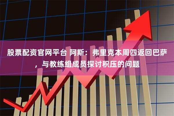 股票配资官网平台 阿斯：弗里克本周四返回巴萨，与教练组成员探讨积压的问题