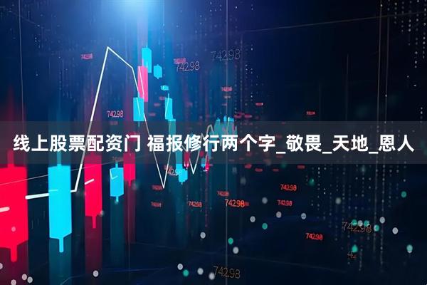 线上股票配资门 福报修行两个字_敬畏_天地_恩人