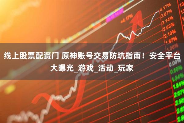 线上股票配资门 原神账号交易防坑指南！安全平台大曝光_游戏_活动_玩家