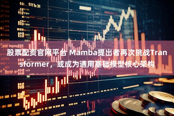 股票配资官网平台 Mamba提出者再次挑战Transformer，或成为通用基础模型核心架构