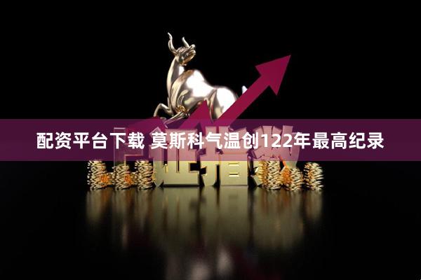 配资平台下载 莫斯科气温创122年最高纪录