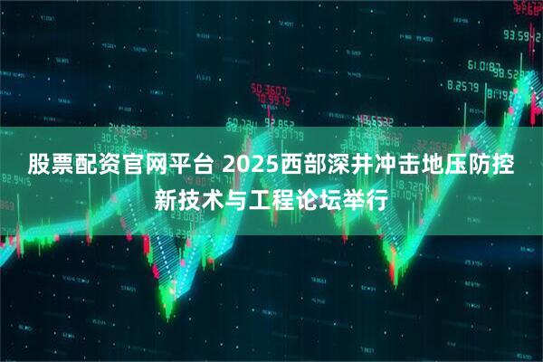 股票配资官网平台 2025西部深井冲击地压防控新技术与工程论坛举行