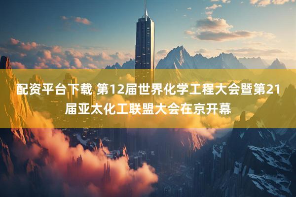 配资平台下载 第12届世界化学工程大会暨第21届亚太化工联盟大会在京开幕