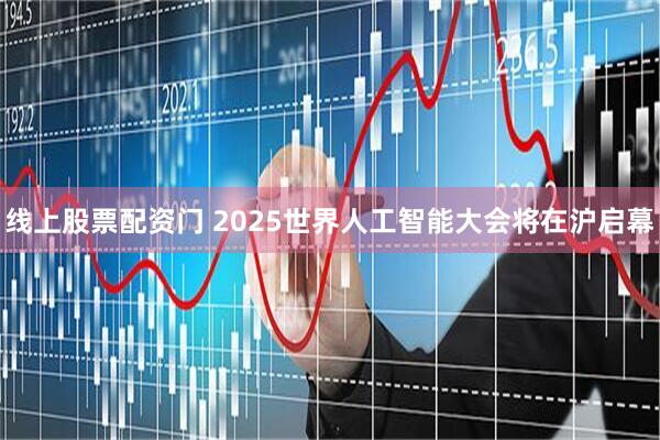 线上股票配资门 2025世界人工智能大会将在沪启幕