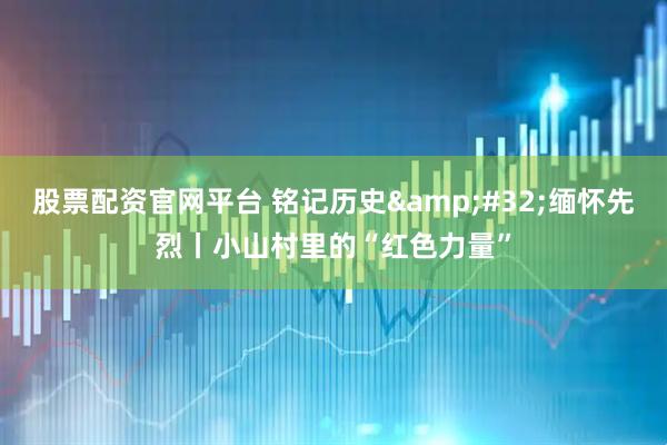 股票配资官网平台 铭记历史&#32;缅怀先烈丨小山村里的“红色力量”