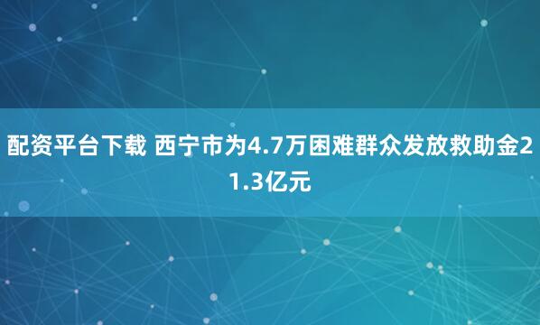 配资平台下载 西宁市为4.7万困难群众发放救助金21.3亿元