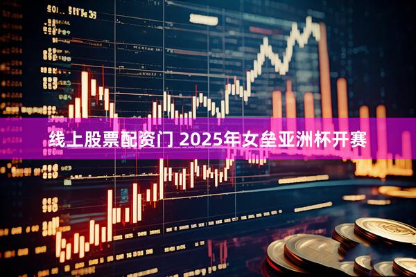 线上股票配资门 2025年女垒亚洲杯开赛