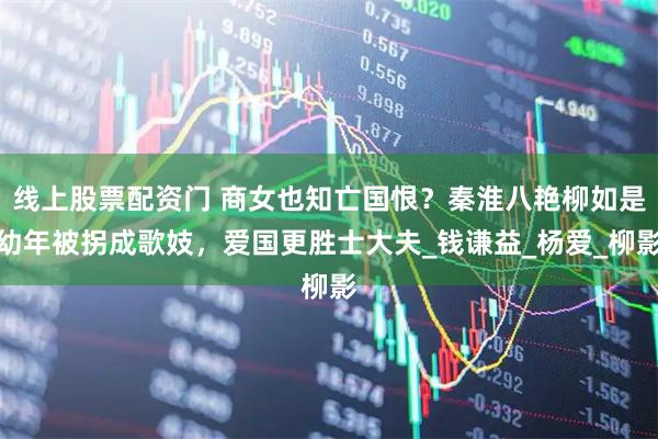 线上股票配资门 商女也知亡国恨？秦淮八艳柳如是幼年被拐成歌妓，爱国更胜士大夫_钱谦益_杨爱_柳影