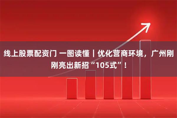 线上股票配资门 一图读懂｜优化营商环境，广州刚刚亮出新招“105式”！