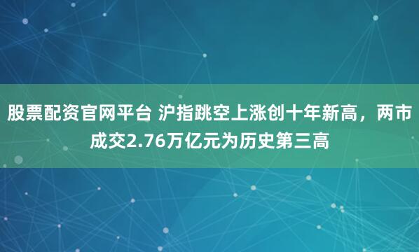 股票配资官网平台 沪指跳空上涨创十年新高，两市成交2.76万亿元为历史第三高