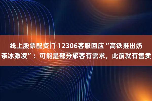 线上股票配资门 12306客服回应“高铁推出奶茶冰激凌”：可能是部分旅客有需求，此前就有售卖