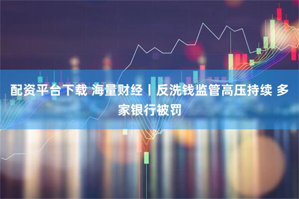 配资平台下载 海量财经丨反洗钱监管高压持续 多家银行被罚