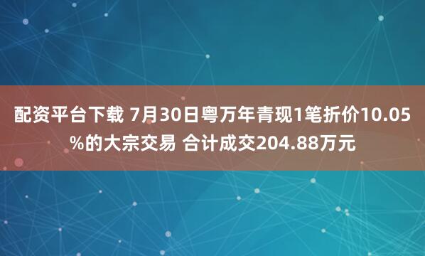 配资平台下载 7月30日粤万年青现1笔折价10.05%的大宗交易 合计成交204.88万元