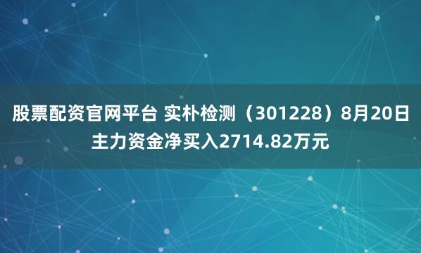 股票配资官网平台 实朴检测（301228）8月20日主力资金净买入2714.82万元