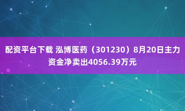 配资平台下载 泓博医药（301230）8月20日主力资金净卖出4056.39万元