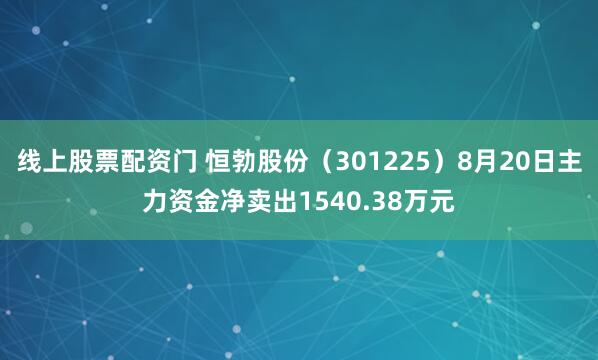 线上股票配资门 恒勃股份（301225）8月20日主力资金净卖出1540.38万元