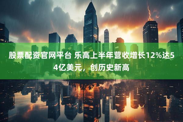 股票配资官网平台 乐高上半年营收增长12%达54亿美元，创历史新高