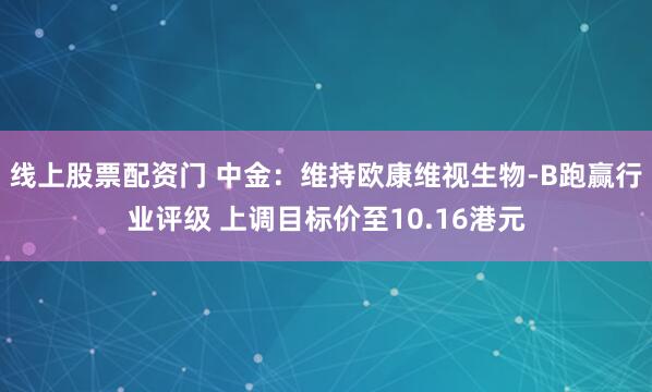 线上股票配资门 中金：维持欧康维视生物-B跑赢行业评级 上调目标价至10.16港元