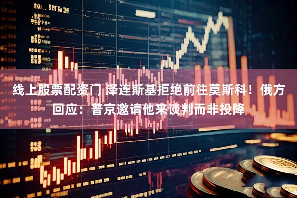 线上股票配资门 泽连斯基拒绝前往莫斯科！俄方回应：普京邀请他来谈判而非投降