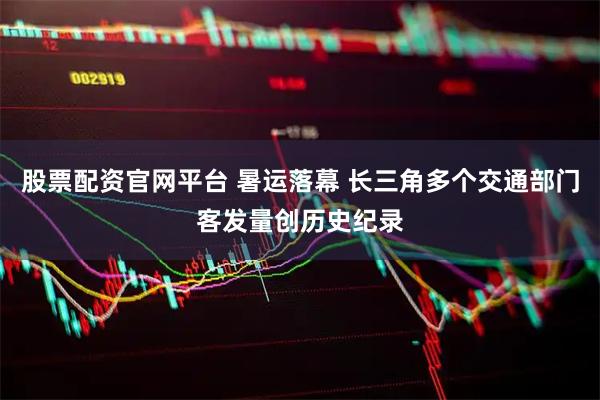 股票配资官网平台 暑运落幕 长三角多个交通部门客发量创历史纪录
