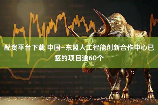 配资平台下载 中国—东盟人工智能创新合作中心已签约项目逾60个