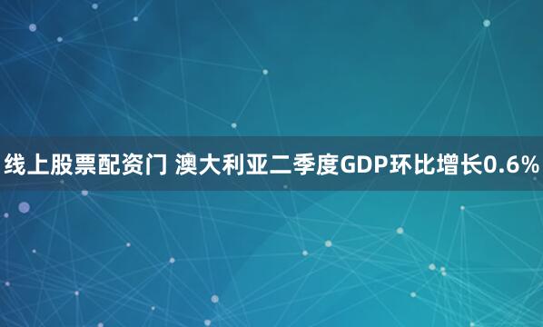 线上股票配资门 澳大利亚二季度GDP环比增长0.6%