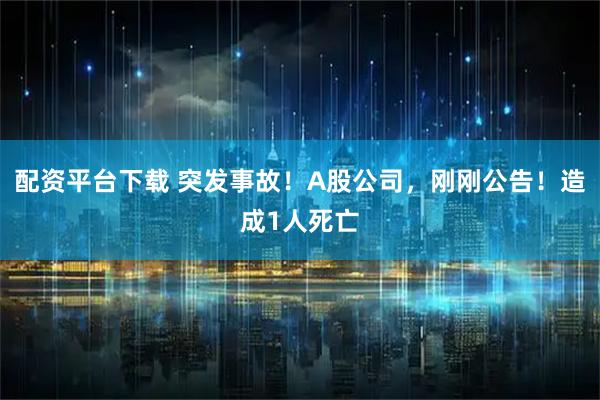 配资平台下载 突发事故！A股公司，刚刚公告！造成1人死亡