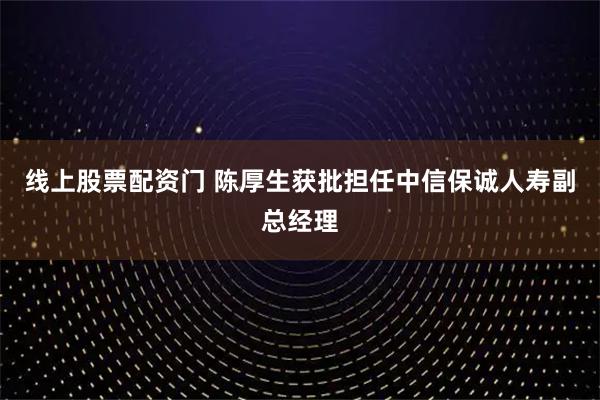 线上股票配资门 陈厚生获批担任中信保诚人寿副总经理