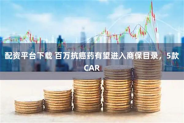 配资平台下载 百万抗癌药有望进入商保目录，5款CAR