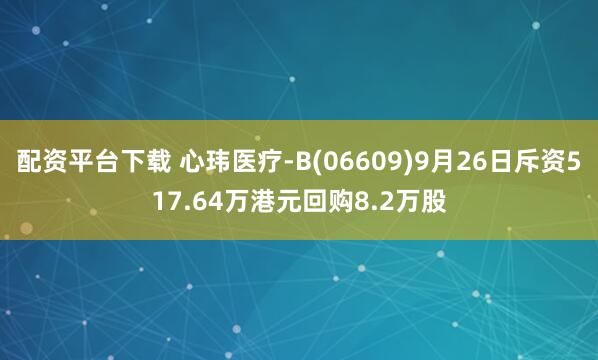 配资平台下载 心玮医疗-B(06609)9月26日斥资517.64万港元回购8.2万股