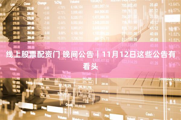线上股票配资门 晚间公告|11月12日这些公告有看头