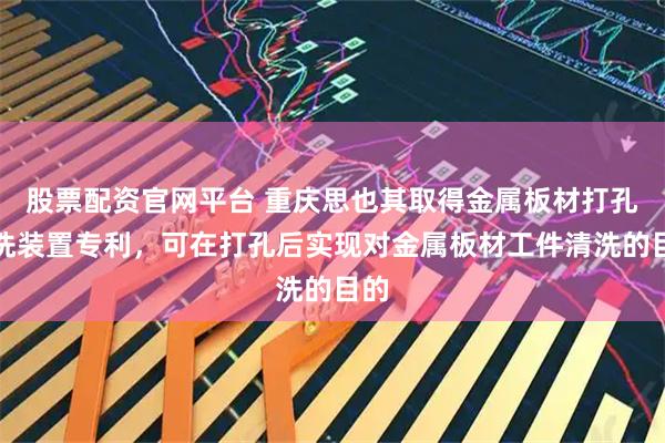 股票配资官网平台 重庆思也其取得金属板材打孔清洗装置专利,可在打孔后实现对金属板材工件清洗的目的